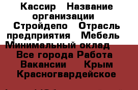 Кассир › Название организации ­ Стройдепо › Отрасль предприятия ­ Мебель › Минимальный оклад ­ 1 - Все города Работа » Вакансии   . Крым,Красногвардейское